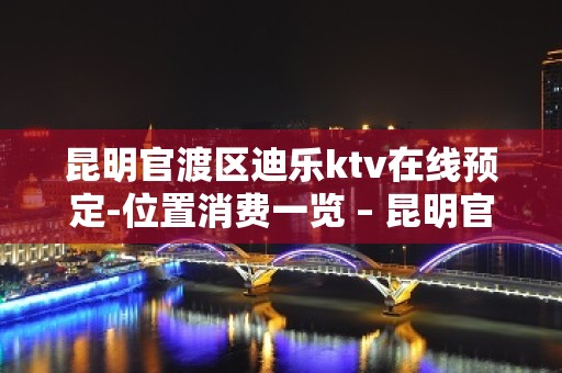 昆明官渡区迪乐ktv在线预定-位置消费一览 – 昆明官渡KTV排名大全