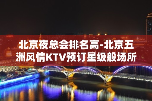 北京夜总会排名高-北京五洲风情KTV预订星级般场所