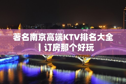 著名﻿南京高端KTV排名大全丨订房那个好玩