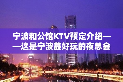 宁波和公馆KTV预定介绍——这是宁波蕞好玩的夜总会KTV排名大全