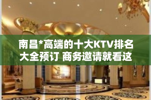 南昌*高端的十大KTV排名大全预订 商务邀请就看这里