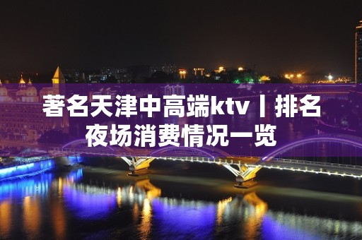 著名天津中高端ktv丨排名夜场消费情况一览