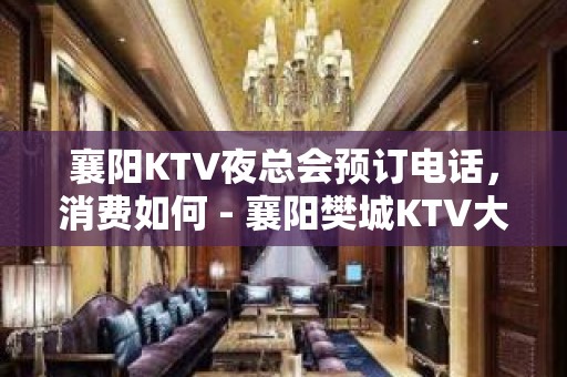 襄阳KTV夜总会预订电话，消费如何 - 襄阳樊城KTV大全 