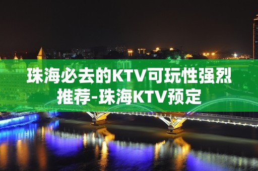 珠海必去的KTV可玩性强烈推荐-珠海KTV预定