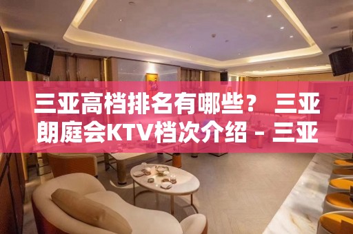 三亚高档排名有哪些？ 三亚朗庭会KTV档次介绍 – 三亚天涯KTV排名大全