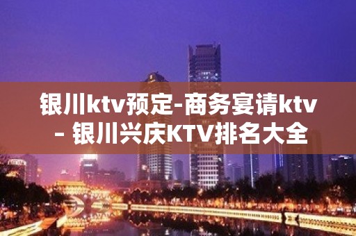 银川ktv预定-商务宴请ktv – 银川兴庆KTV排名大全