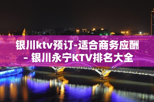 银川ktv预订-适合商务应酬 – 银川永宁KTV排名大全