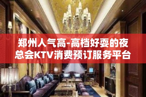 郑州人气高-高档好耍的夜总会KTV消费预订服务平台