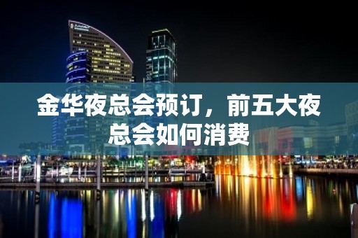 金华夜总会预订，前五大夜总会如何消费