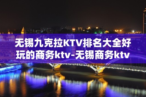 无锡九克拉KTV排名大全好玩的商务ktv-无锡商务ktv预定电话 – 无锡滨湖KTV排名大全