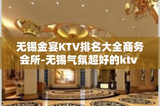 无锡金宴KTV排名大全商务会所-无锡气氛超好的ktv – 无锡南长KTV排名大全