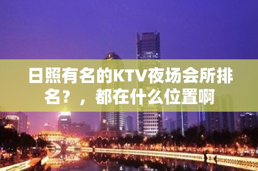 日照有名的KTV夜场会所排名？，都在什么位置啊