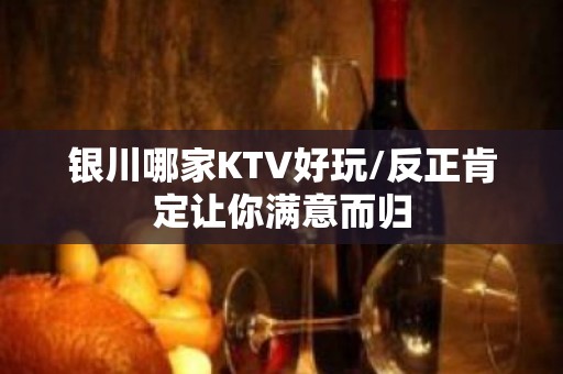 银川哪家KTV好玩/反正肯定让你满意而归