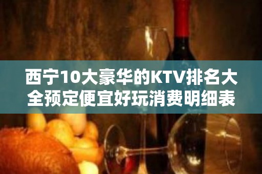 西宁10大豪华的KTV排名大全预定便宜好玩消费明细表 – 西宁大通KTV排名大全