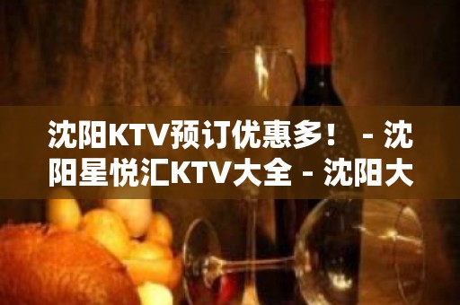 沈阳KTV预订优惠多！ - 沈阳星悦汇KTV大全 - 沈阳大东老龙口KTV大全