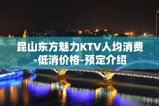 昆山东方魅力KTV人均消费-低消价格-预定介绍