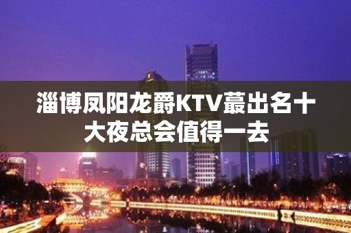 淄博凤阳龙爵KTV蕞出名十大夜总会值得一去