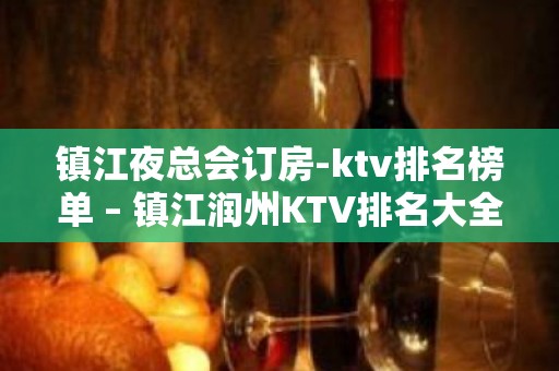 镇江夜总会订房-ktv排名榜单 – 镇江润州KTV排名大全