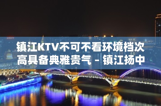 镇江KTV不可不看环境档次高具备典雅贵气 – 镇江扬中KTV排名大全