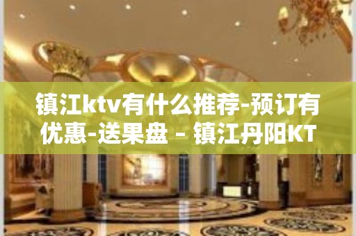 镇江ktv有什么推荐-预订有优惠-送果盘 – 镇江丹阳KTV排名大全