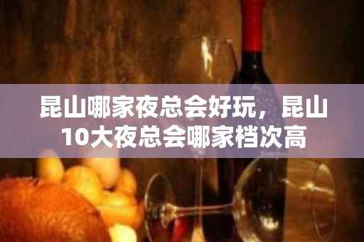 昆山哪家夜总会好玩，昆山10大夜总会哪家档次高