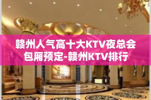 赣州人气高十大KTV夜总会包厢预定-赣州KTV排行