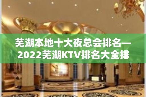 芜湖本地十大夜总会排名—2022芜湖KTV排名大全排名