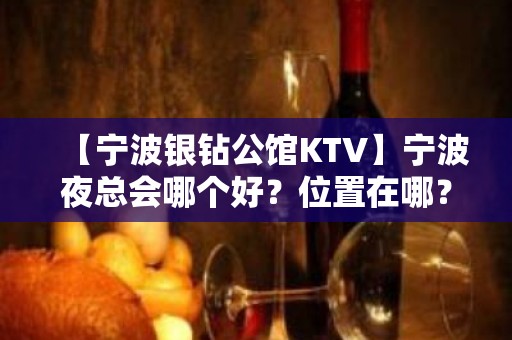 【宁波银钻公馆KTV】宁波夜总会哪个好？位置在哪？