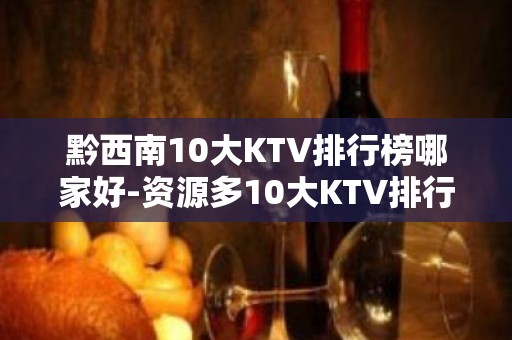 黔西南10大KTV排行榜哪家好-资源多10大KTV排行榜哪家 – 长沙天心KTV排名大全