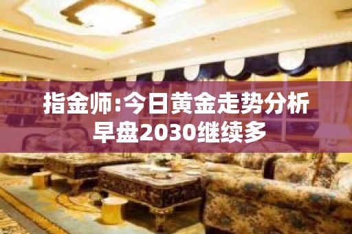 指金师:今日黄金走势分析 早盘2030继续多