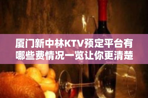 厦门新中林KTV预定平台有哪些费情况一览让你更清楚的了解