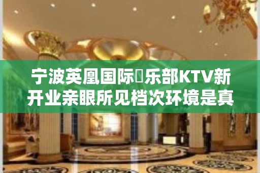 宁波英凰国际倶乐部KTV新开业亲眼所见档次环境是真的好