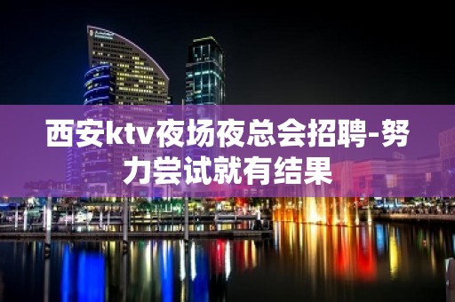 西安ktv夜场夜总会招聘-努力尝试就有结果