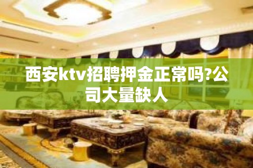 西安ktv招聘押金正常吗?公司大量缺人