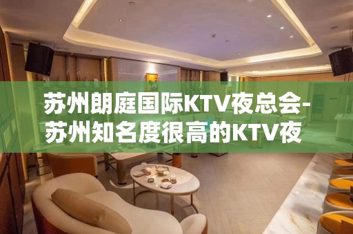 苏州朗庭国际KTV夜总会-苏州知名度很高的KTV夜 – 苏州姑苏/沧浪/金阊/平江KTV排名大全