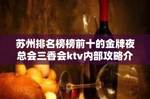 苏州排名榜榜前十的金牌夜总会三香会ktv内部攻略介 – 苏州姑苏/沧浪/金阊/平江KTV排名大全