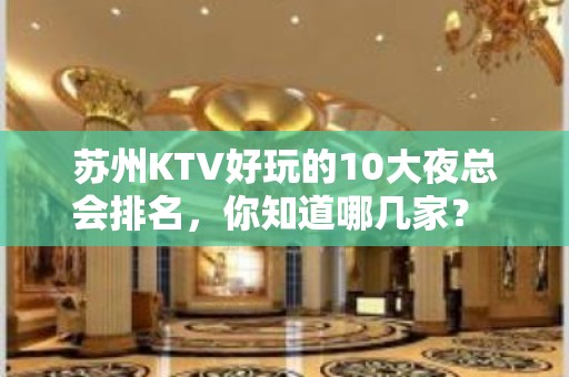 苏州KTV好玩的10大夜总会排名，你知道哪几家？ – 苏州姑苏/沧浪/金阊/平江KTV排名大全