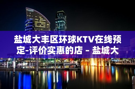 盐城大丰区环球KTV在线预定-评价实惠的店 – 盐城大丰KTV排名大全