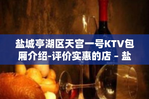 盐城亭湖区天宫一号KTV包厢介绍-评价实惠的店 – 盐城亭湖KTV排名大全