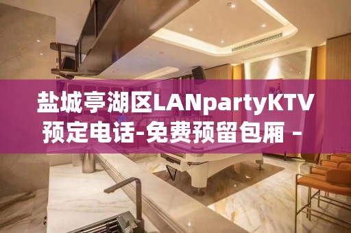 盐城亭湖区LANpartyKTV预定电话-免费预留包厢 – 盐城亭湖KTV排名大全