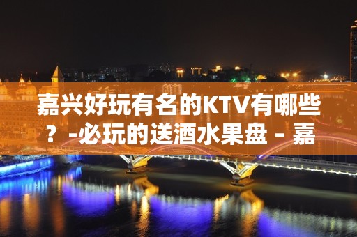 嘉兴好玩有名的KTV有哪些？-必玩的送酒水果盘 – 嘉兴嘉善KTV排名大全