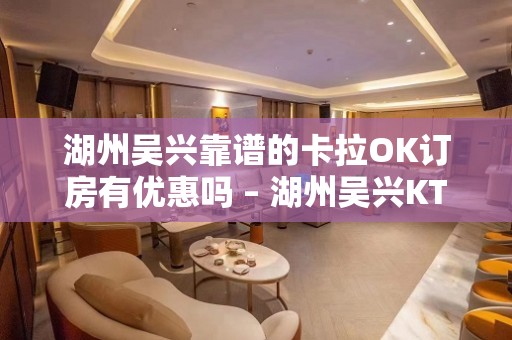 湖州吴兴靠谱的卡拉OK订房有优惠吗 – 湖州吴兴KTV排名大全