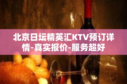 北京日坛精英汇KTV预订详情-真实报价-服务超好