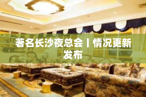 著名长沙夜总会丨情况更新发布