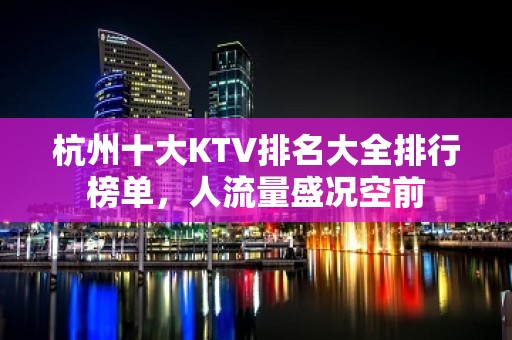 杭州十大KTV排名大全排行榜单，人流量盛况空前