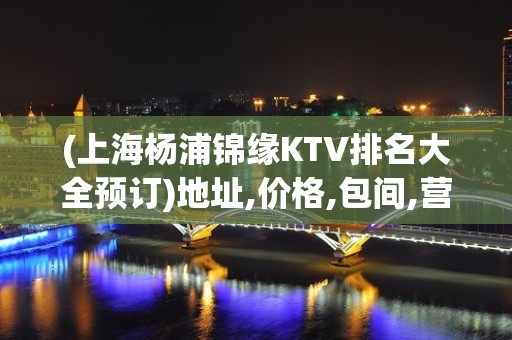 (上海杨浦锦缘KTV排名大全预订)地址,价格,包间,营业时间