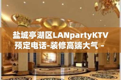 盐城亭湖区LANpartyKTV预定电话-装修高端大气 – 盐城亭湖KTV排名大全