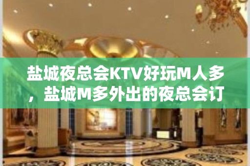 盐城夜总会KTV好玩M人多，盐城M多外出的夜总会订房 – 盐城亭湖KTV排名大全