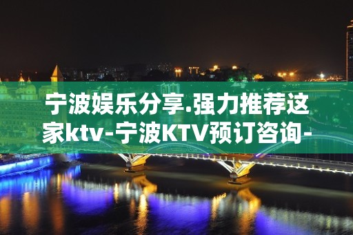 宁波娱乐分享.强力推荐这家ktv-宁波KTV预订咨询-榜上有名