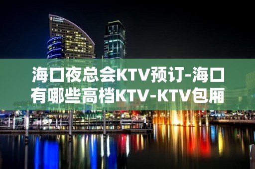 海口夜总会KTV预订-海口有哪些高档KTV-KTV包厢预订